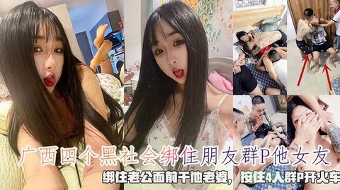 广西四黑帮绑友奸女友，老公被缚目睹爱妻遭轮，四人狂野群P开火车盛宴